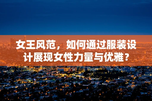 女王风范，如何通过服装设计展现女性力量与优雅？