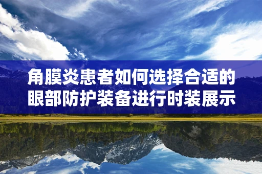 角膜炎患者如何选择合适的眼部防护装备进行时装展示？