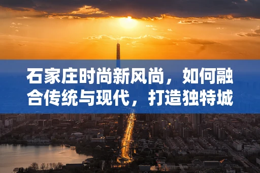 石家庄时尚新风尚，如何融合传统与现代，打造独特城市时装风格？
