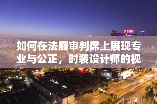 如何在法庭审判席上展现专业与公正，时装设计师的视角