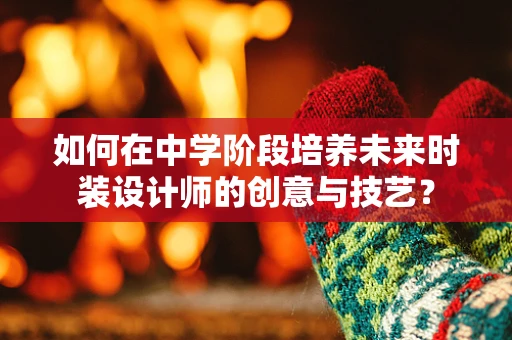 如何在中学阶段培养未来时装设计师的创意与技艺？