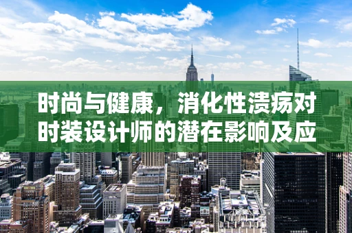 时尚与健康，消化性溃疡对时装设计师的潜在影响及应对策略