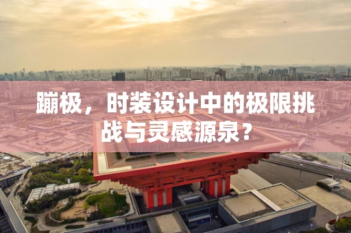 蹦极，时装设计中的极限挑战与灵感源泉？