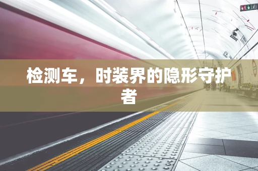检测车，时装界的隐形守护者