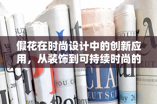 假花在时尚设计中的创新应用，从装饰到可持续时尚的桥梁？