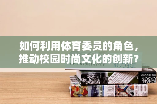 如何利用体育委员的角色，推动校园时尚文化的创新？