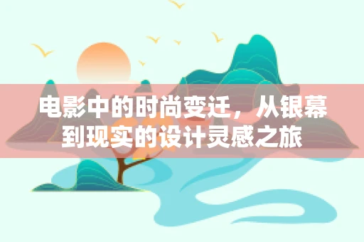 电影中的时尚变迁，从银幕到现实的设计灵感之旅
