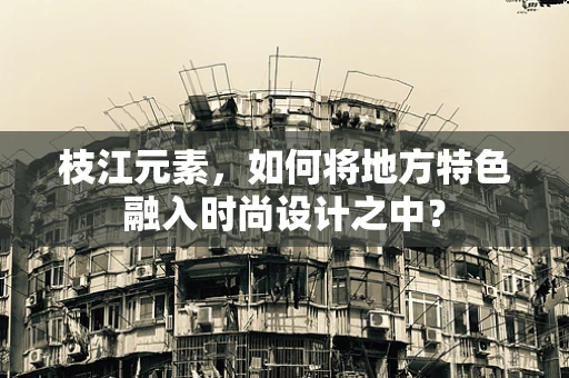 枝江元素，如何将地方特色融入时尚设计之中？