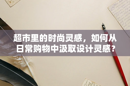 超市里的时尚灵感，如何从日常购物中汲取设计灵感？