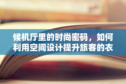 候机厅里的时尚密码，如何利用空间设计提升旅客的衣橱体验？