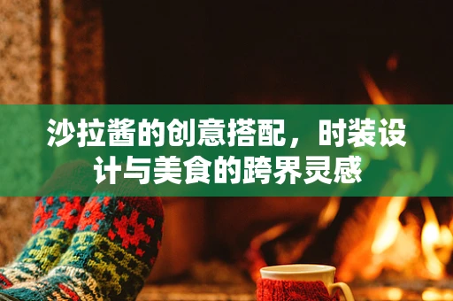 沙拉酱的创意搭配，时装设计与美食的跨界灵感