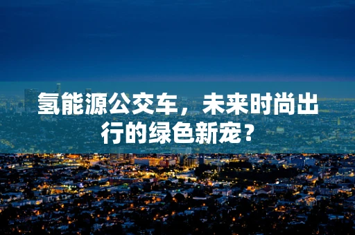 氢能源公交车，未来时尚出行的绿色新宠？
