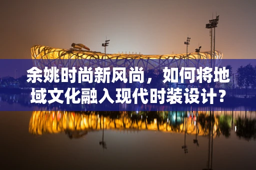 余姚时尚新风尚，如何将地域文化融入现代时装设计？