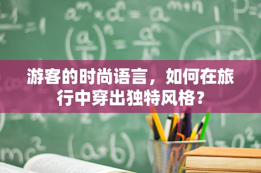 游客的时尚语言，如何在旅行中穿出独特风格？