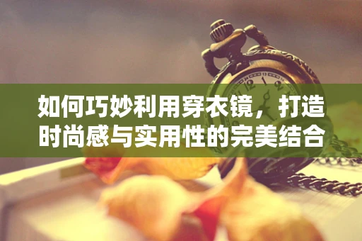 如何巧妙利用穿衣镜，打造时尚感与实用性的完美结合？