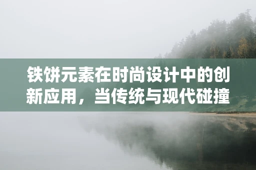 铁饼元素在时尚设计中的创新应用，当传统与现代碰撞出火花