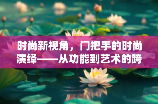 时尚新视角，门把手的时尚演绎——从功能到艺术的跨越