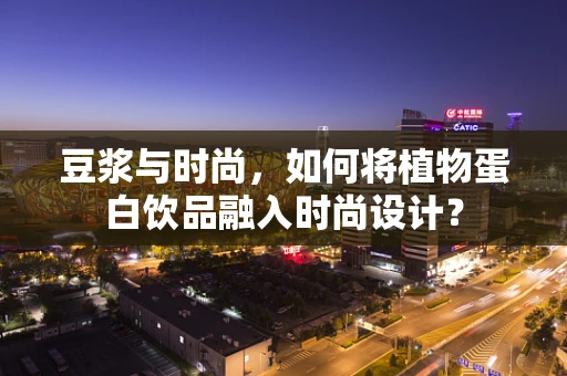 豆浆与时尚，如何将植物蛋白饮品融入时尚设计？