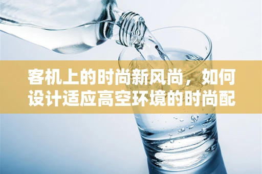 客机上的时尚新风尚，如何设计适应高空环境的时尚配饰？