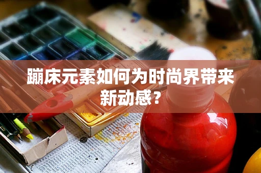 蹦床元素如何为时尚界带来新动感？