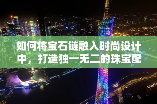 如何将宝石链融入时尚设计中，打造独一无二的珠宝配饰？