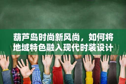 葫芦岛时尚新风尚，如何将地域特色融入现代时装设计？