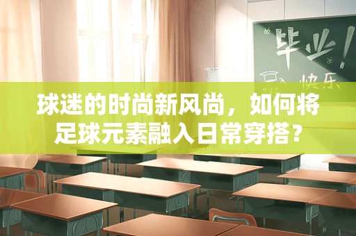 球迷的时尚新风尚，如何将足球元素融入日常穿搭？
