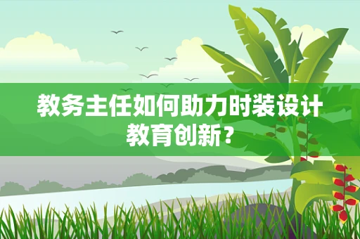 教务主任如何助力时装设计教育创新？