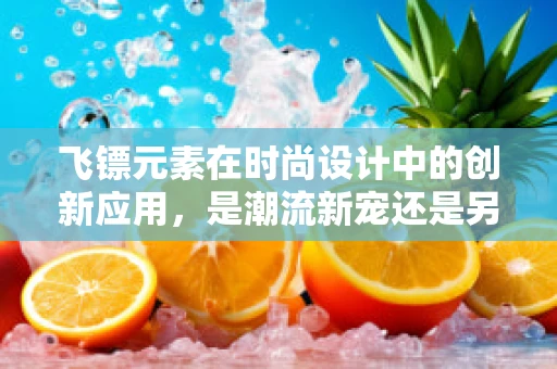 飞镖元素在时尚设计中的创新应用，是潮流新宠还是另类尝试？