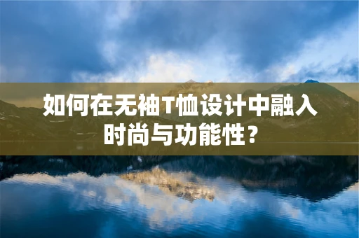 如何在无袖T恤设计中融入时尚与功能性？
