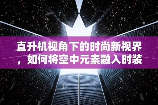 直升机视角下的时尚新视界，如何将空中元素融入时装设计？