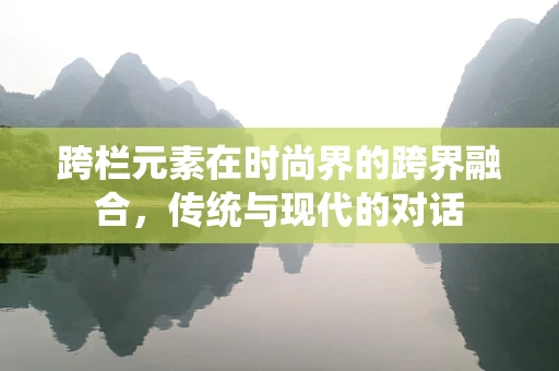 跨栏元素在时尚界的跨界融合，传统与现代的对话
