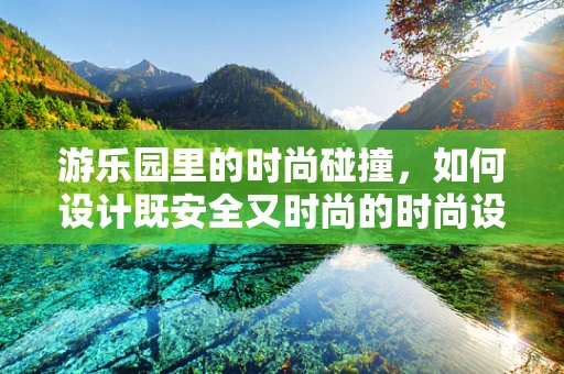 游乐园里的时尚碰撞，如何设计既安全又时尚的时尚设施？
