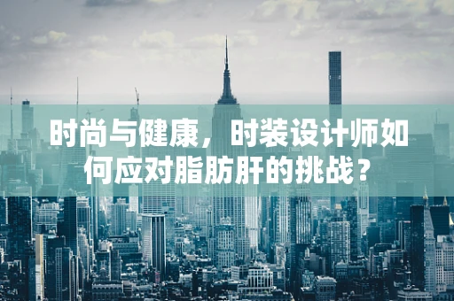 时尚与健康，时装设计师如何应对脂肪肝的挑战？