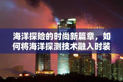 海洋探险的时尚新篇章，如何将海洋探测技术融入时装设计？