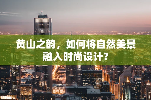 黄山之韵，如何将自然美景融入时尚设计？