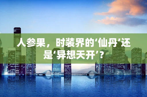 人参果，时装界的‘仙丹’还是‘异想天开’？