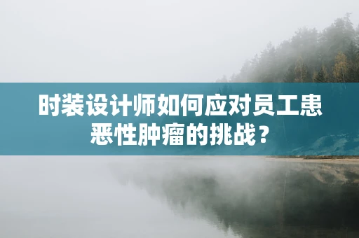 时装设计师如何应对员工患恶性肿瘤的挑战？