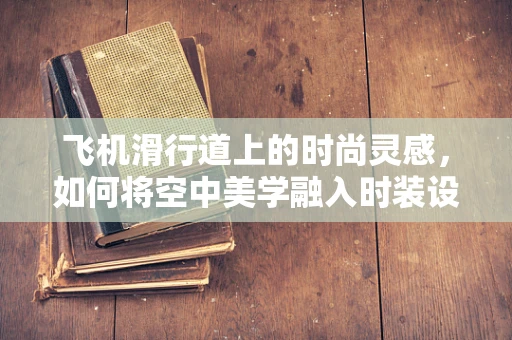飞机滑行道上的时尚灵感，如何将空中美学融入时装设计？
