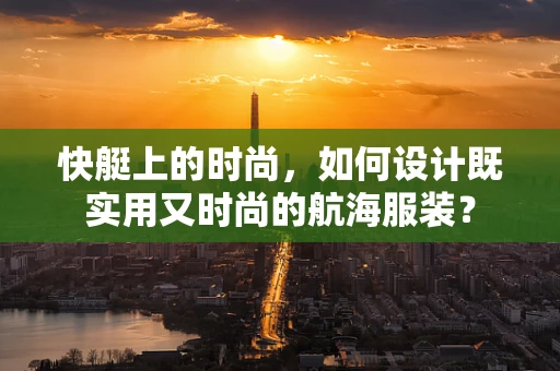 快艇上的时尚，如何设计既实用又时尚的航海服装？