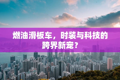 燃油滑板车，时装与科技的跨界新宠？