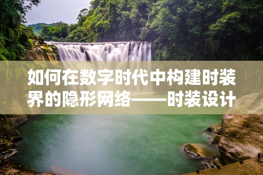 如何在数字时代中构建时装界的隐形网络——时装设计师的数字化策略