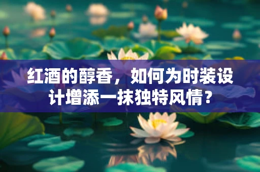 红酒的醇香，如何为时装设计增添一抹独特风情？