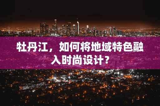 牡丹江，如何将地域特色融入时尚设计？