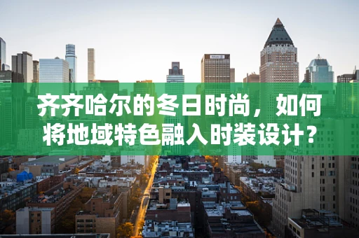 齐齐哈尔的冬日时尚，如何将地域特色融入时装设计？