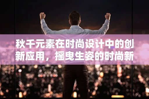 秋千元素在时尚设计中的创新应用，摇曳生姿的时尚新风尚？