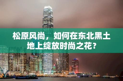 松原风尚，如何在东北黑土地上绽放时尚之花？