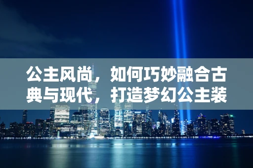 公主风尚，如何巧妙融合古典与现代，打造梦幻公主装？