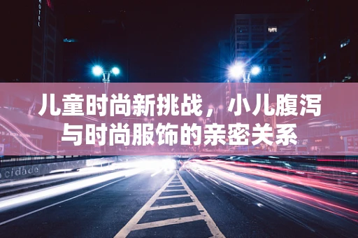 儿童时尚新挑战，小儿腹泻与时尚服饰的亲密关系