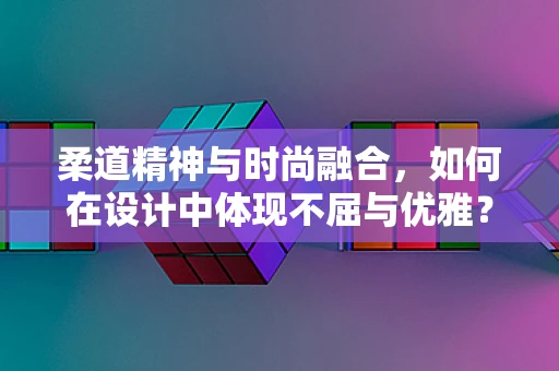 柔道精神与时尚融合，如何在设计中体现不屈与优雅？